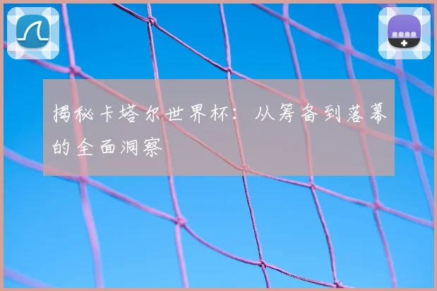 揭秘卡塔尔世界杯:从筹备到落幕的全面洞察