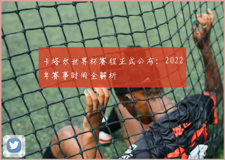 卡塔尔世界杯赛程正式公布：2022年赛事时间全解析