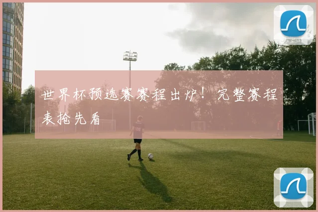 世界杯预选赛赛程出炉！完整赛程表抢先看