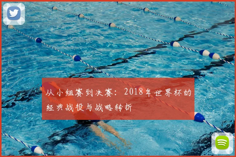 从小组赛到决赛:2018年世界杯的经典战役与战略转折