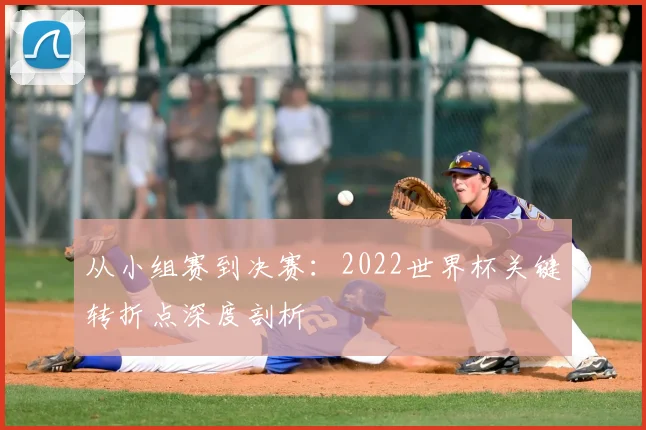 从小组赛到决赛:2022世界杯关键转折点深度剖析