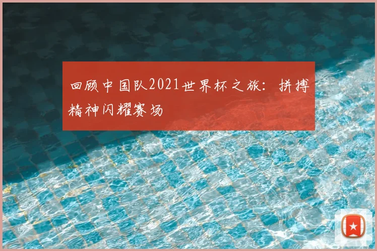 回顾中国队2021世界杯之旅：拼搏精神闪耀赛场