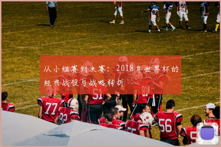 从小组赛到决赛:2018年世界杯的经典战役与战略转折