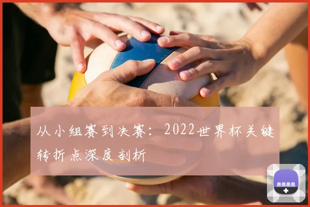 从小组赛到决赛:2022世界杯关键转折点深度剖析