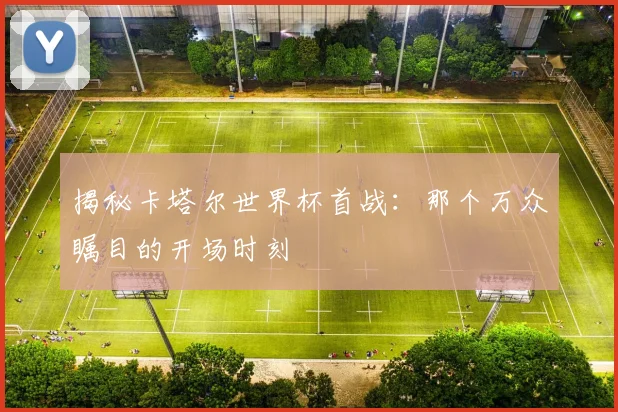 揭秘卡塔尔世界杯首战：那个万众瞩目的开场时刻