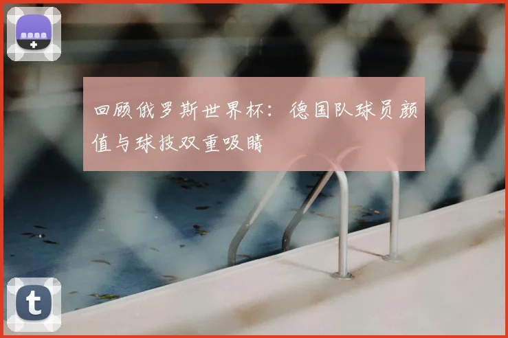 回顾俄罗斯世界杯：德国队球员颜值与球技双重吸睛