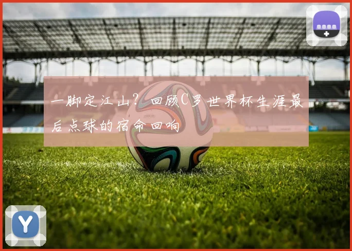 一脚定江山?回顾C罗世界杯生涯最后点球的宿命回响