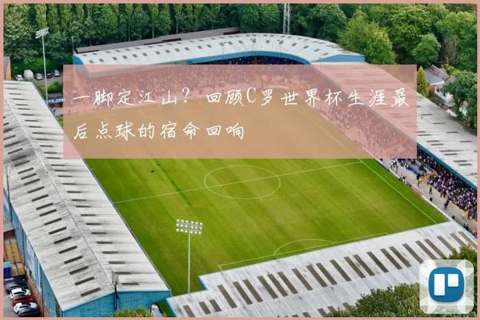 一脚定江山?回顾C罗世界杯生涯最后点球的宿命回响
