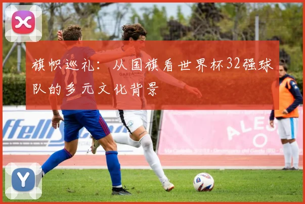 旗帜巡礼：从国旗看世界杯32强球队的多元文化背景