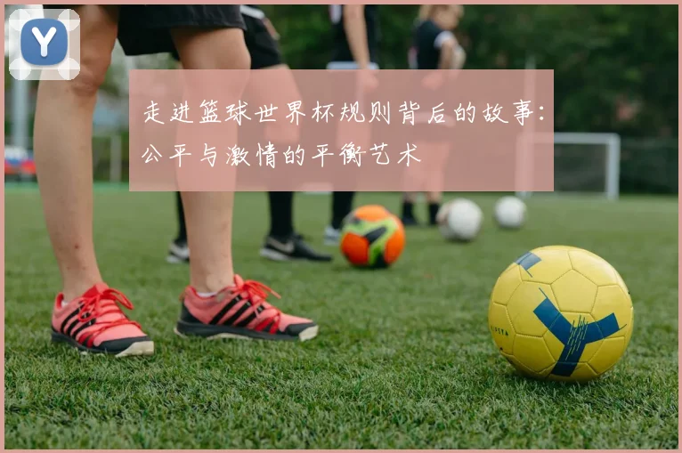 走进篮球世界杯规则背后的故事：公平与激情的平衡艺术