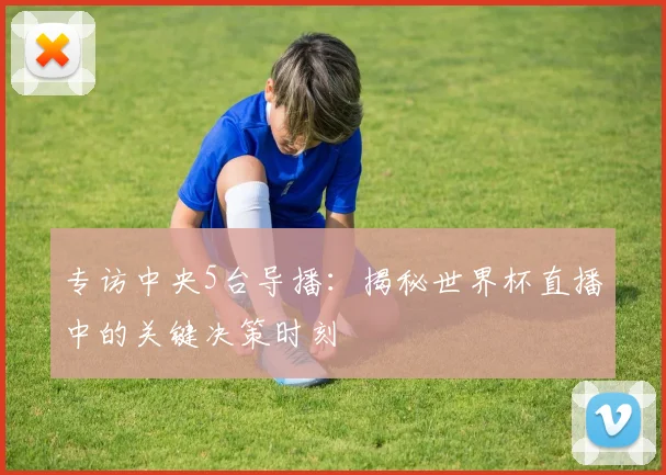 专访中央5台导播：揭秘世界杯直播中的关键决策时刻