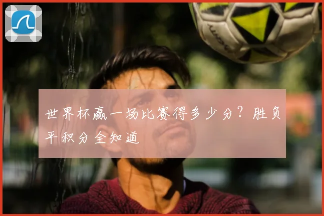 世界杯赢一场比赛得多少分？胜负平积分全知道