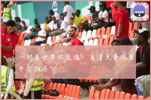 一起看世界杯直播:高清免费观看平台推荐