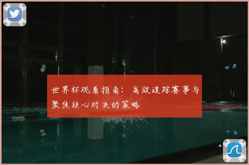 世界杯观看指南：高效追踪赛事与聚焦核心对决的策略