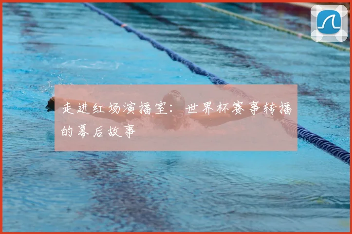 走进红场演播室：世界杯赛事转播的幕后故事