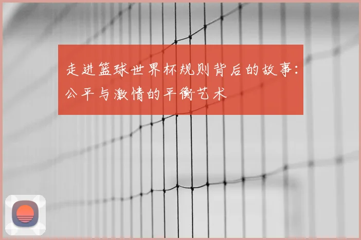 走进篮球世界杯规则背后的故事：公平与激情的平衡艺术