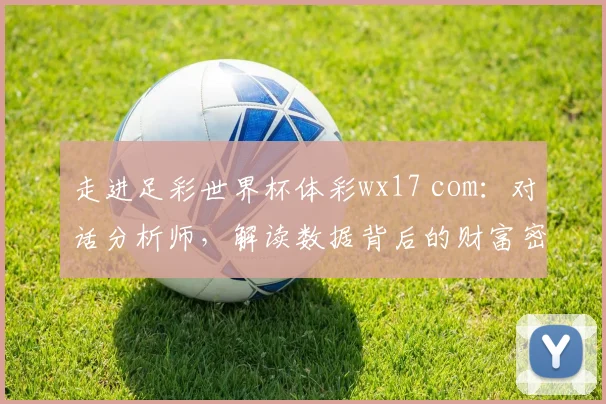 走进足彩世界杯体彩wx17 com：对话分析师，解读数据背后的财富密码