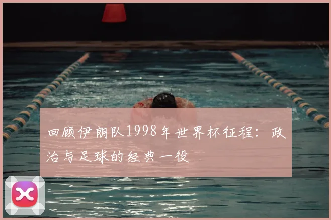 回顾伊朗队1998年世界杯征程：政治与足球的经典一役