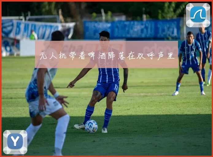 无人机带着啤酒降落在欢呼声里