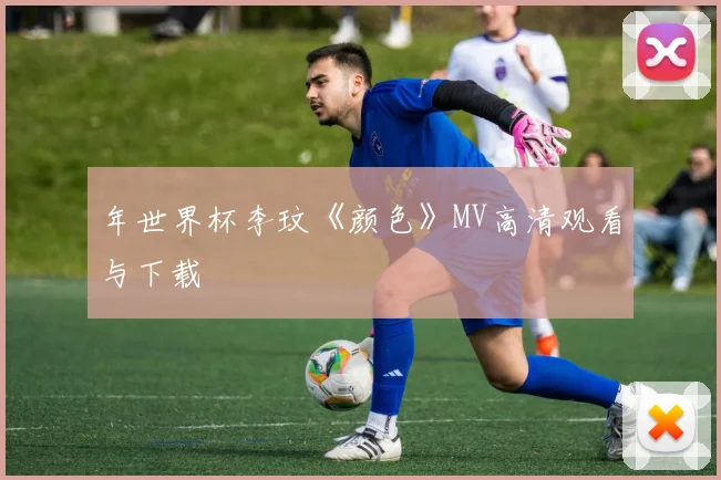 年世界杯李玟《颜色》MV高清观看与下载