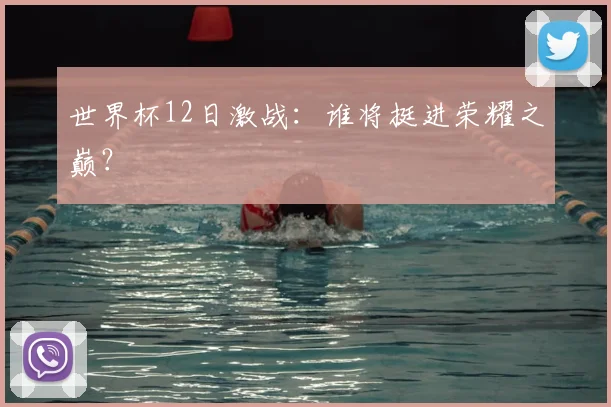 世界杯12日激战：谁将挺进荣耀之巅？