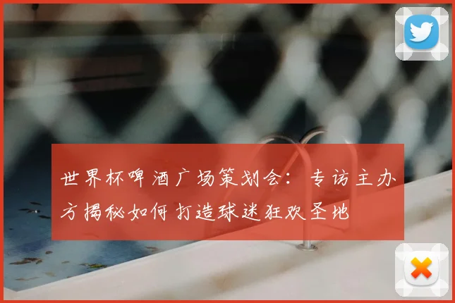 世界杯啤酒广场策划会：专访主办方揭秘如何打造球迷狂欢圣地
