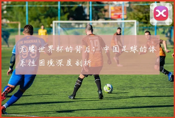 无缘世界杯的背后：中国足球的体系性困境深度剖析