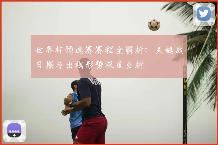 世界杯预选赛赛程全解析：关键战日期与出线形势深度分析