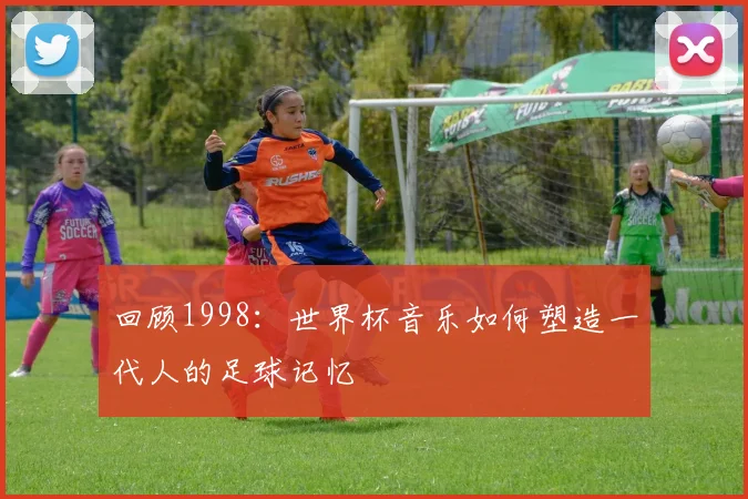 回顾1998：世界杯音乐如何塑造一代人的足球记忆