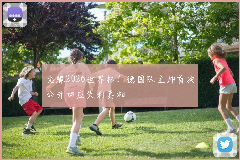 无缘2026世界杯？德国队主帅首次公开回应失利真相