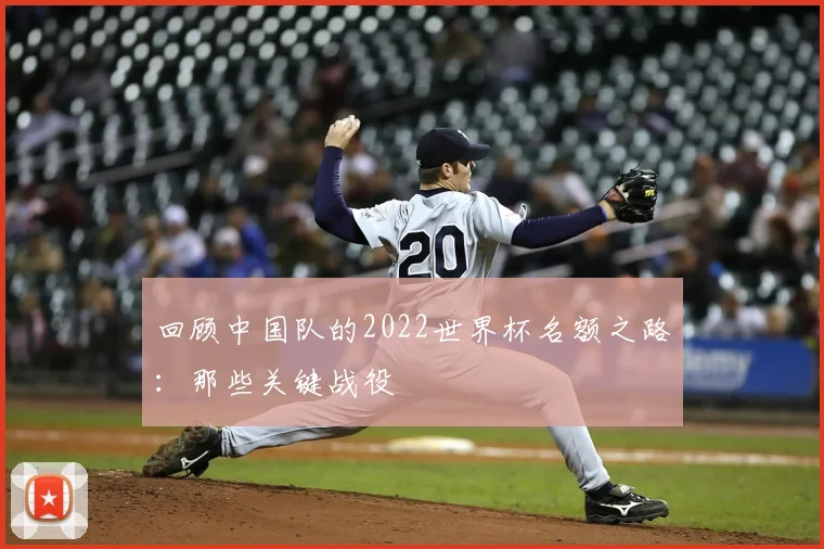 回顾中国队的2022世界杯名额之路：那些关键战役