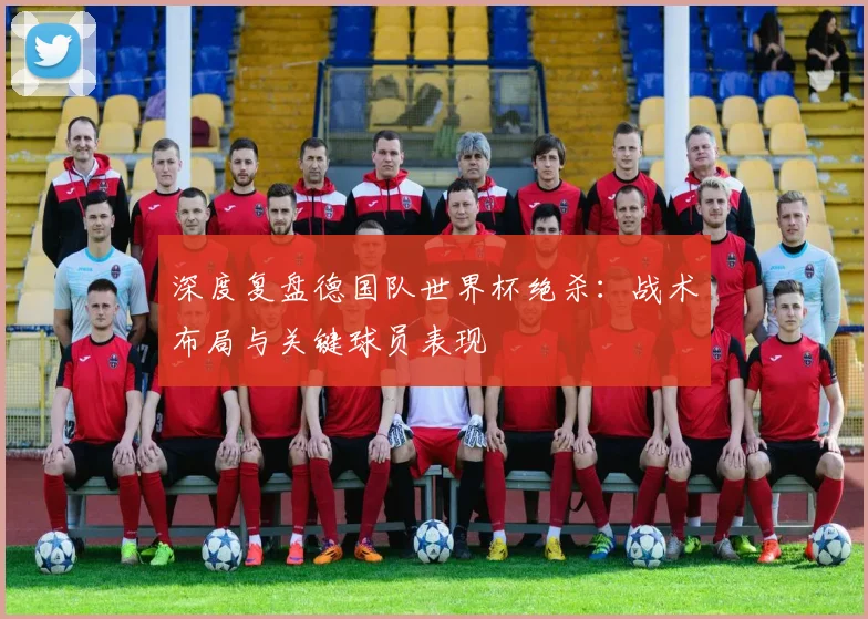深度复盘德国队世界杯绝杀：战术布局与关键球员表现
