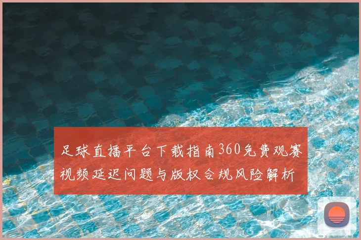 足球直播平台下载指南360免费观赛视频延迟问题与版权合规风险解析