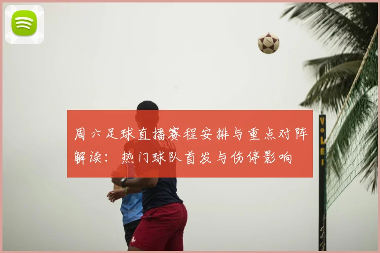 周六足球直播赛程安排与重点对阵解读：热门球队首发与伤停影响