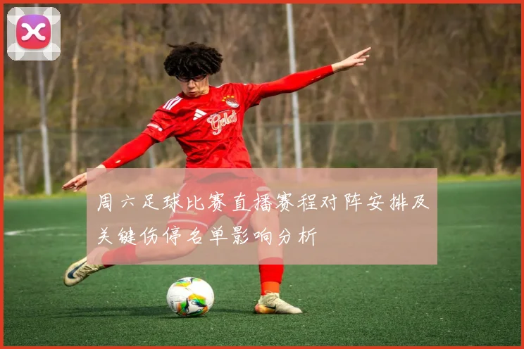 周六足球比赛直播赛程对阵安排及关键伤停名单影响分析