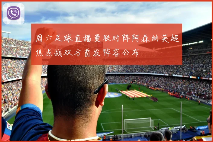 周六足球直播曼联对阵阿森纳英超焦点战双方首发阵容公布