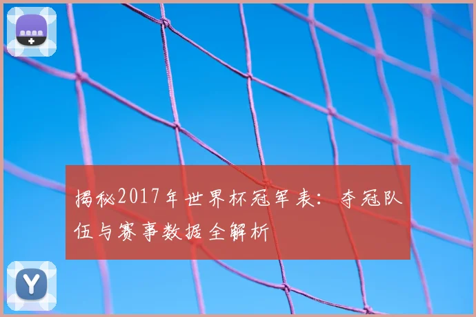 揭秘2017年世界杯冠军表：夺冠队伍与赛事数据全解析