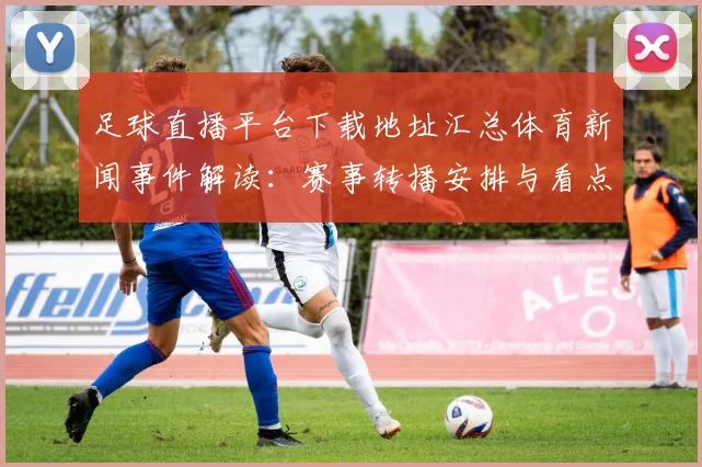 足球直播平台下载地址汇总体育新闻事件解读：赛事转播安排与看点获取