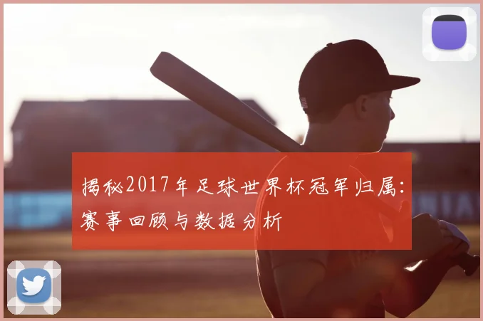 揭秘2017年足球世界杯冠军归属：赛事回顾与数据分析