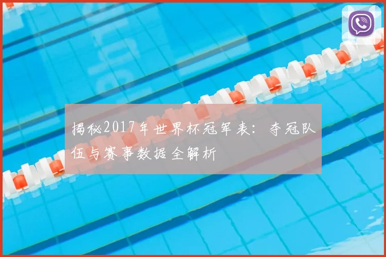揭秘2017年世界杯冠军表：夺冠队伍与赛事数据全解析