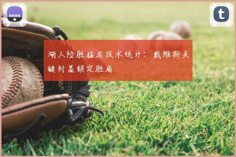 湖人险胜猛龙技术统计：戴维斯关键封盖锁定胜局