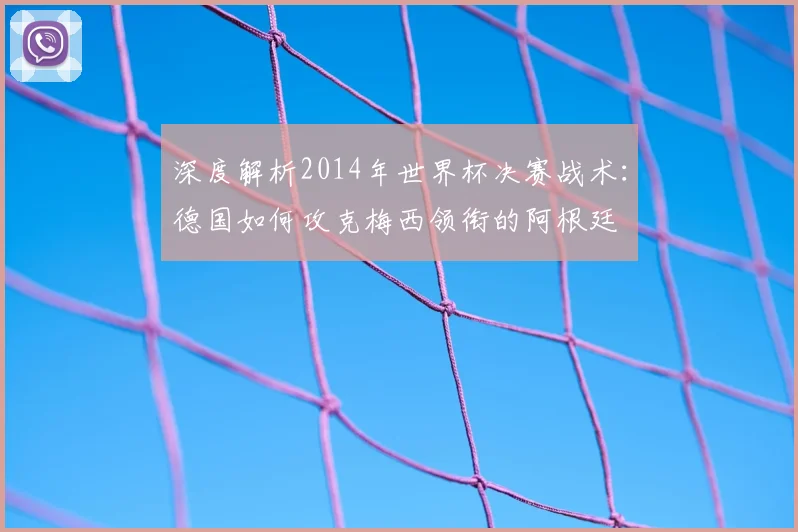 深度解析2014年世界杯决赛战术：德国如何攻克梅西领衔的阿根廷