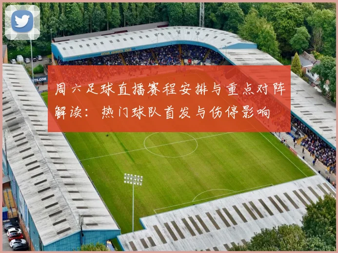 周六足球直播赛程安排与重点对阵解读：热门球队首发与伤停影响