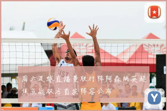 周六足球直播曼联对阵阿森纳英超焦点战双方首发阵容公布