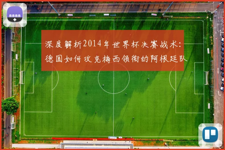 深度解析2014年世界杯决赛战术：德国如何攻克梅西领衔的阿根廷队