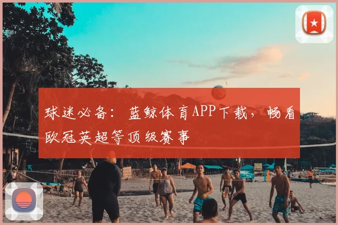 球迷必备：蓝鲸体育APP下载，畅看欧冠英超等顶级赛事