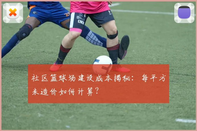 社区篮球场建设成本揭秘：每平方米造价如何计算？