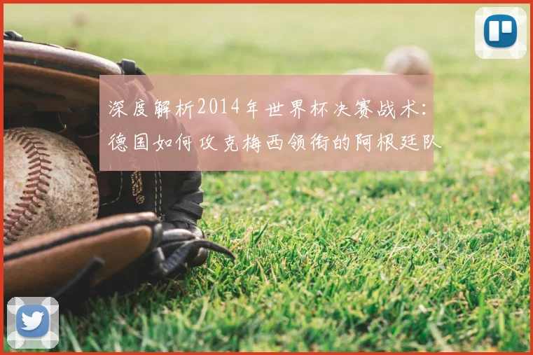 深度解析2014年世界杯决赛战术：德国如何攻克梅西领衔的阿根廷队